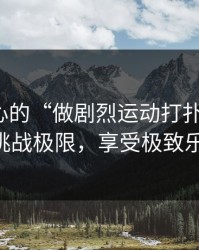 激动人心的“做剧烈运动打扑克视频”：挑战极限，享受极致乐趣！