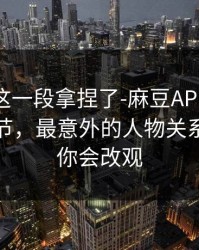 今晚被这一段拿捏了-麻豆APP官网被扒出细节，最意外的人物关系，看完你会改观