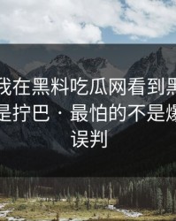 今天 · 我在黑料吃瓜网看到黑料，第一反应是拧巴 · 最怕的不是爆料，是误判