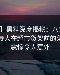 【速报】黑料深度揭秘：八卦风波背后，主持人在超市货架前的角色令人震惊令人意外