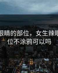 女生辣眼睛的部位，女生辣眼睛的部位不涂鸦可以吗