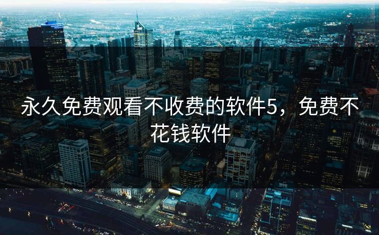 永久免费观看不收费的软件5，免费不花钱软件