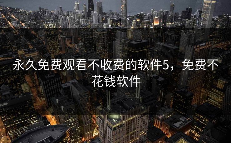 永久免费观看不收费的软件5，免费不花钱软件