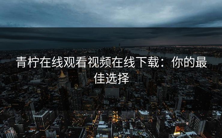 青柠在线观看视频在线下载:你的最佳选择 青柠在线观看视频在线下载:你的最佳选择
