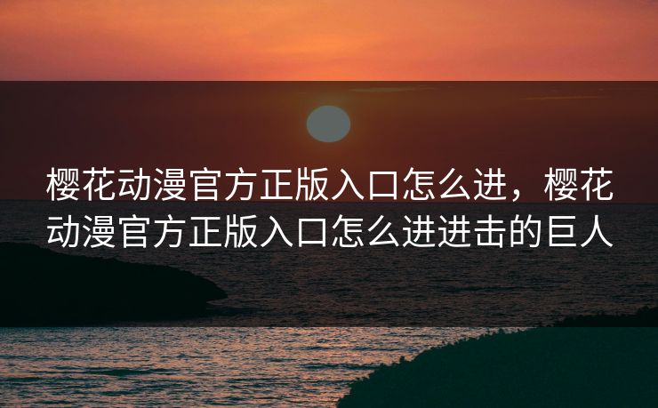 樱花动漫官方正版入口怎么进,樱花动漫官方正版入口怎么进进击的巨人 樱花动漫官方正版入口怎么进,樱花动漫官方正版入口怎么进进击的巨人