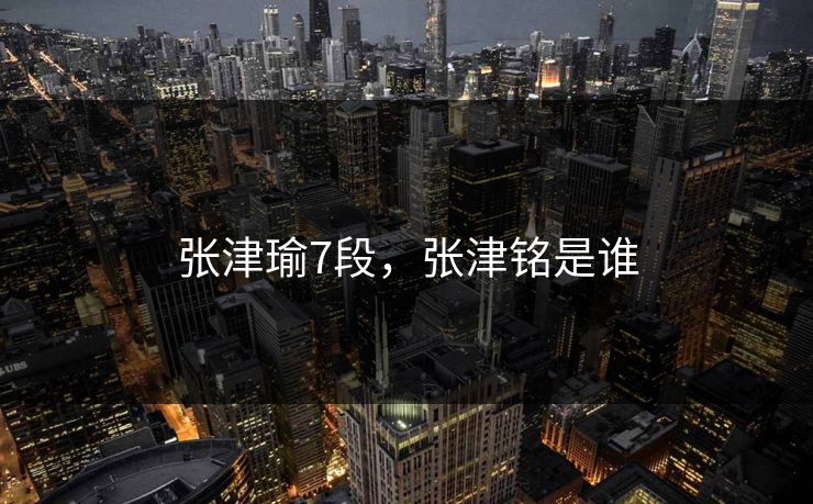 张津瑜7段，张津铭是谁