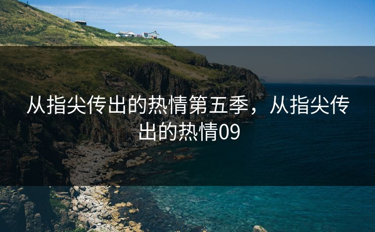 从指尖传出的热情第五季,从指尖传出的热情09 从指尖传出的热情第五季,从指尖传出的热情09