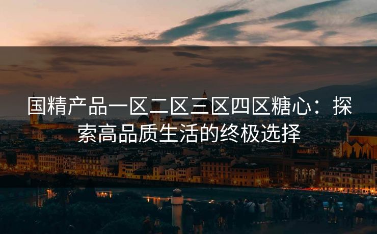 国精产品一区二区三区四区糖心：探索高品质生活的终极选择