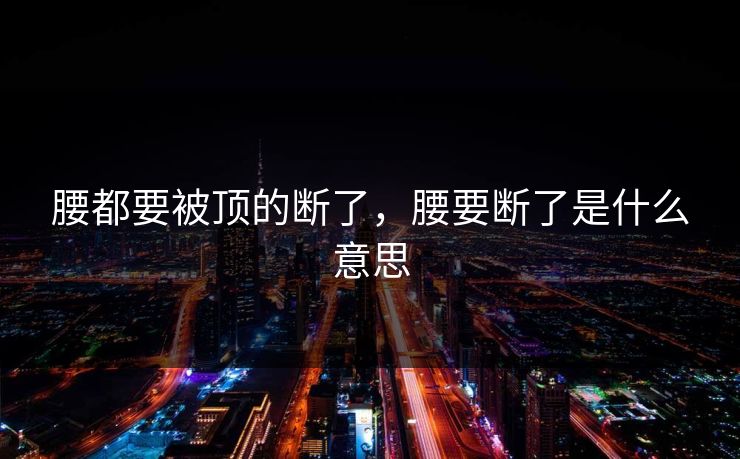 腰都要被顶的断了,腰要断了是什么意思 腰都要被顶的断了,腰要断了是什么意思