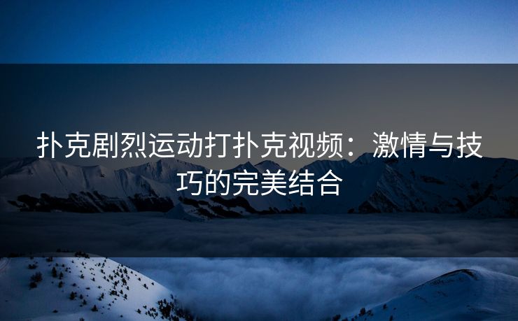 扑克剧烈运动打扑克视频:激情与技巧的完美结合 扑克剧烈运动打扑克视频:激情与技巧的完美结合