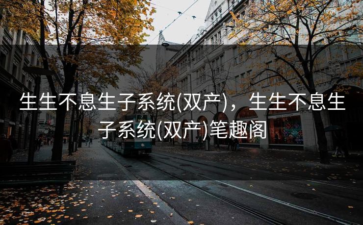 生生不息生子系统(双产),生生不息生子系统(双产)笔趣阁 生生不息生子系统(双产),生生不息生子系统(双产)笔趣阁
