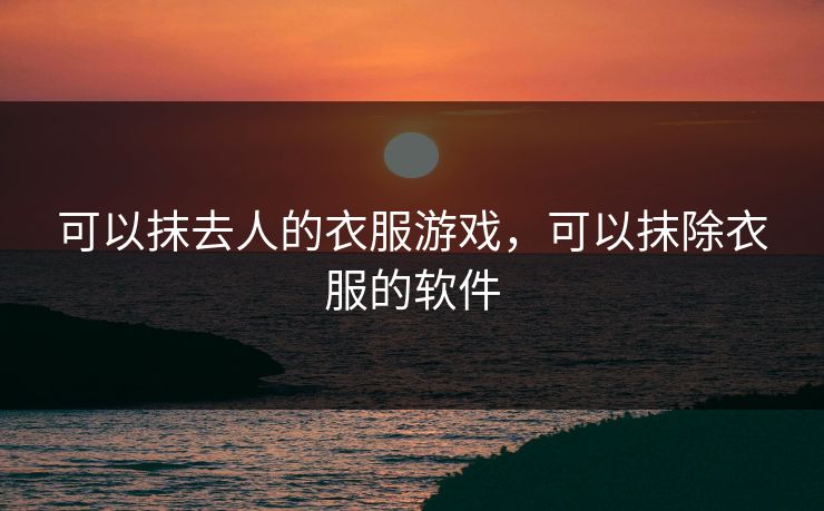 可以抹去人的衣服游戏，可以抹除衣服的软件