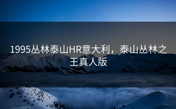 1995丛林泰山HR意大利,泰山丛林之王真人版 1995丛林泰山HR意大利,泰山丛林之王真人版
