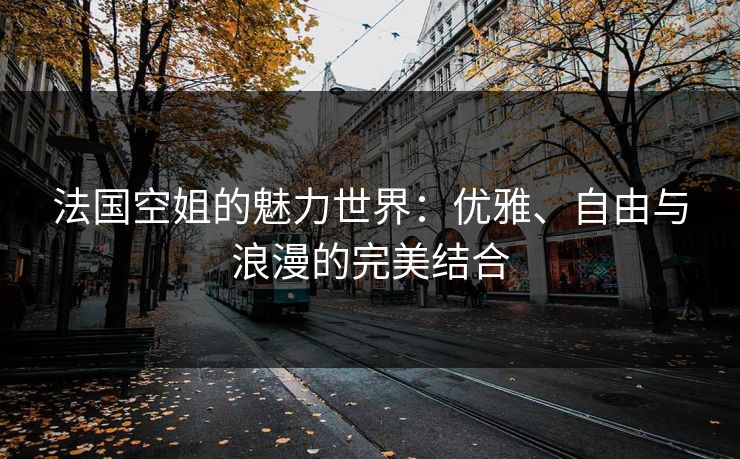 法国空姐的魅力世界：优雅、自由与浪漫的完美结合