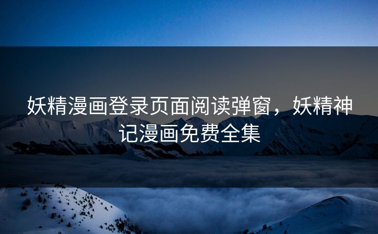 妖精漫画登录页面阅读弹窗,妖精神记漫画免费全集 妖精漫画登录页面阅读弹窗,妖精神记漫画免费全集