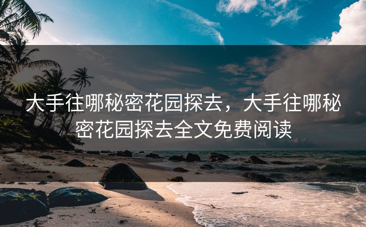 大手往哪秘密花园探去，大手往哪秘密花园探去全文免费阅读