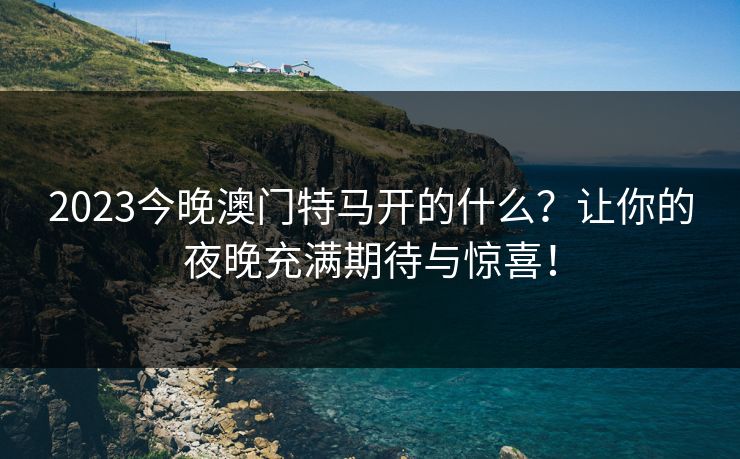 2023今晚澳门特马开的什么?让你的夜晚充满期待与惊喜! 2023今晚澳门特马开的什么?让你的夜晚充满期待与惊喜!