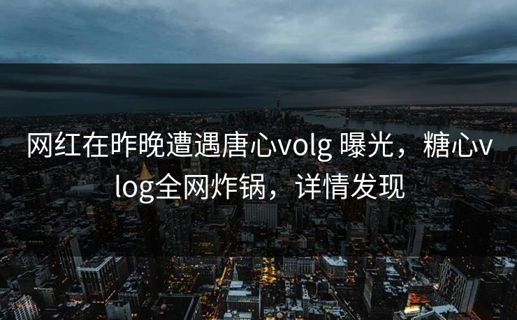 网红在昨晚遭遇唐心volg 曝光,糖心vlog全网炸锅,详情发现 网红在昨晚遭遇唐心volg 曝光,糖心vlog全网炸锅,详情发现