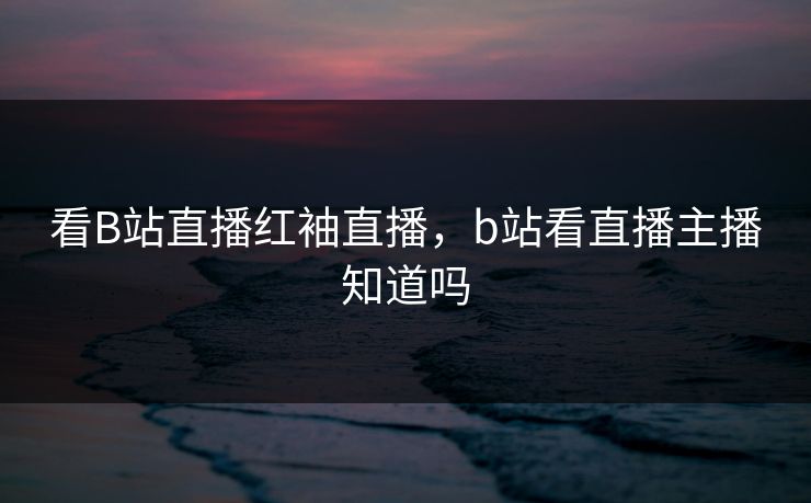 看B站直播红袖直播，b站看直播主播知道吗
