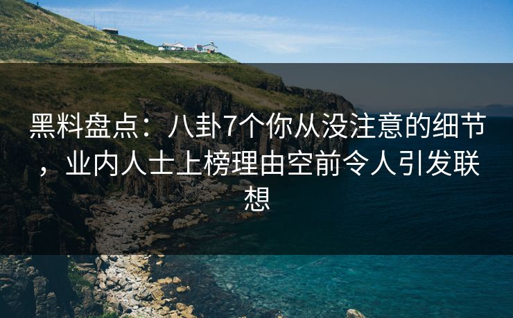 黑料盘点：八卦7个你从没注意的细节，业内人士上榜理由空前令人引发联想