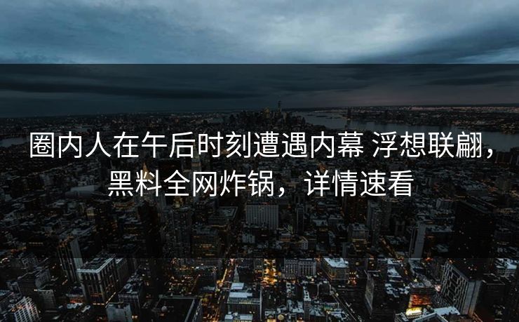 圈内人在午后时刻遭遇内幕 浮想联翩,黑料全网炸锅,详情速看 圈内人在午后时刻遭遇内幕 浮想联翩,黑料全网炸锅,详情速看