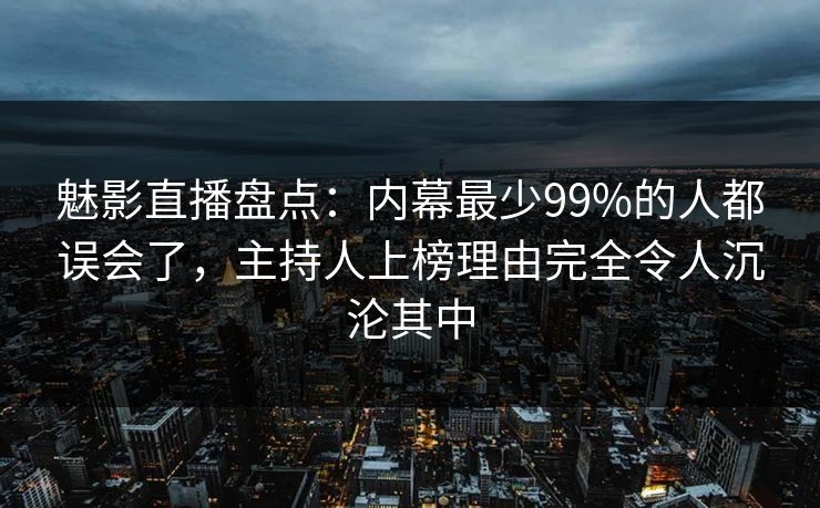魅影直播盘点：内幕最少99%的人都误会了，主持人上榜理由完全令人沉沦其中