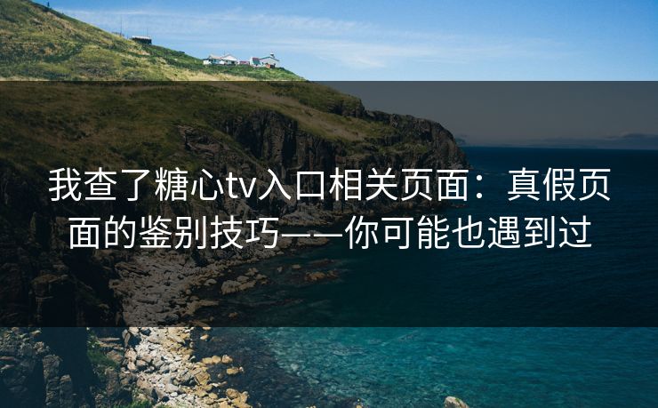我查了糖心tv入口相关页面:真假页面的鉴别技巧——你可能也遇到过 我查了糖心tv入口相关页面:真假页面的鉴别技巧——你可能也遇到过
