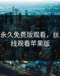 丝瓜IOS永久免费版观看，丝瓜app在线观看苹果版