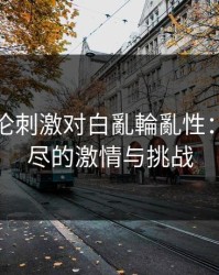 与子敌伦刺激对白亂輪亂性：探索无尽的激情与挑战