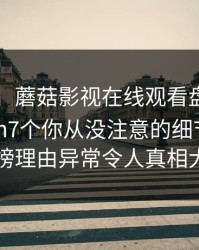 【紧急】蘑菇影视在线观看盘点：mogushipin7个你从没注意的细节，网红上榜理由异常令人真相大白