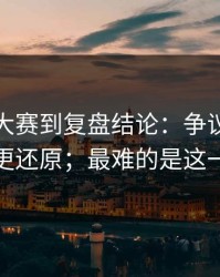 从每日大赛到复盘结论：争议焦点复盘更还原；最难的是这一关