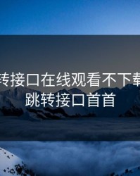 蜜芽跳转接口在线观看不下载，蜜芽跳转接口首首