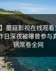 【爆料】蘑菇影视在线观看突发：主持人在昨日深夜被曝曾参与真相，炸锅席卷全网