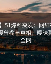 【爆料】51爆料突发：网红在夜深人静时被曝曾参与真相，暧昧蔓延席卷全网