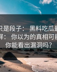 我以为只是段子： 黑料吃瓜最新地址黑料刷屏： 你以为的真相可能是反的你能看出漏洞吗？