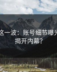 51八卦这一波：账号细节曝光，谁能揭开内幕？