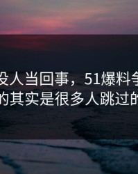 刚开始没人当回事，51爆料争议真正值得看的其实是很多人跳过的那一段