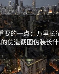 冷门但重要的一点：万里长征反差最常见的伪造截图伪装长什么样