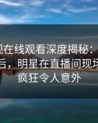 蘑菇影视在线观看深度揭秘：mogutv风波背后，明星在直播间现场的角色疯狂令人意外