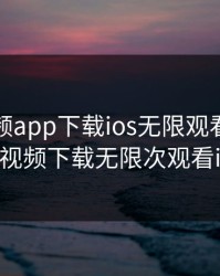 草莓视频app下载ios无限观看在，草莓视频下载无限次观看ios