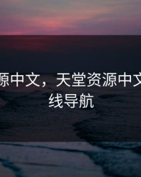 天堂资源中文，天堂资源中文字幕在线导航