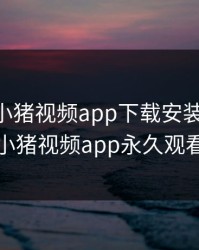 罗志祥小猪视频app下载安装ios，罗志祥小猪视频app永久观看破解