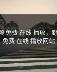 野花视频 免费 在线 播放，野花视频 免费 在线 播放网站