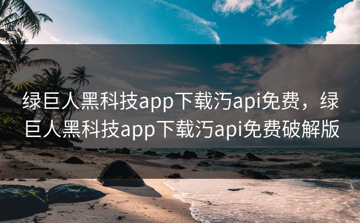 绿巨人黑科技app下载汅api免费，绿巨人黑科技app下载汅api免费破解版