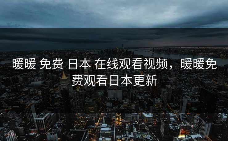 暖暖 免费 日本 在线观看视频，暖暖免费观看日本更新