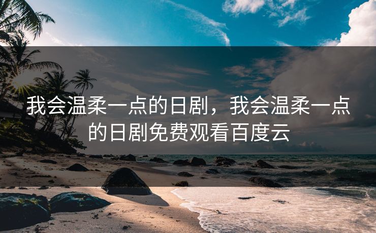 我会温柔一点的日剧，我会温柔一点的日剧免费观看百度云