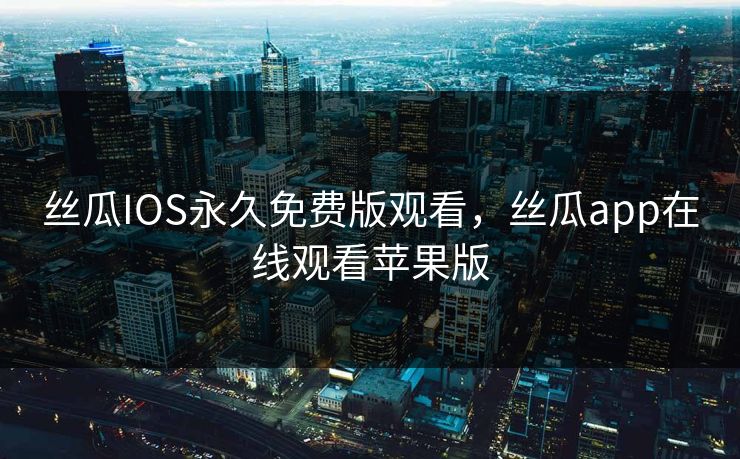 丝瓜IOS永久免费版观看，丝瓜app在线观看苹果版