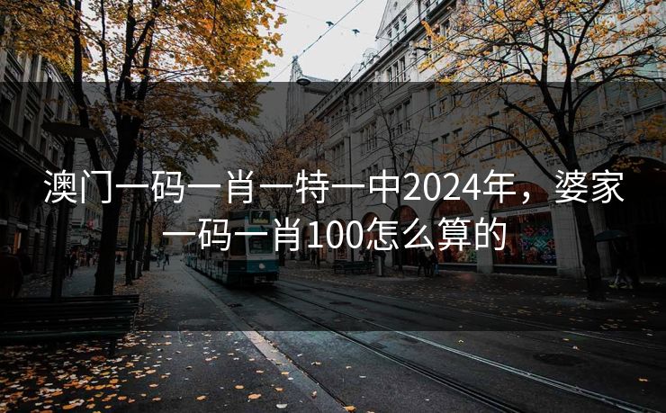 澳门一码一肖一特一中2024年,婆家一码一肖100怎么算的 澳门一码一肖一特一中2024年,婆家一码一肖100怎么算的