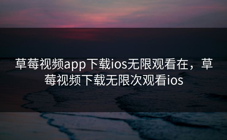 草莓视频app下载ios无限观看在，草莓视频下载无限次观看ios