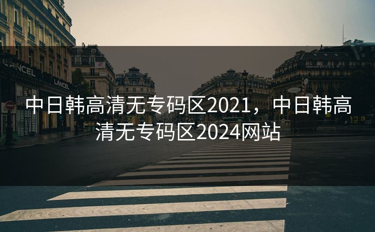 中日韩高清无专码区2021，中日韩高清无专码区2024网站